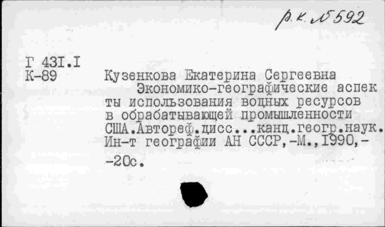 ﻿Г 431.1 К-89
Кузенкова Екатерина Сергеевна
Экономико-географические аспек ты использования водных ресурсов в обрабатывающей промышленности США.Автореф.цисс...канц.геогр.наук. Ин-т географии АН СССР,-М., 1990,--20с.